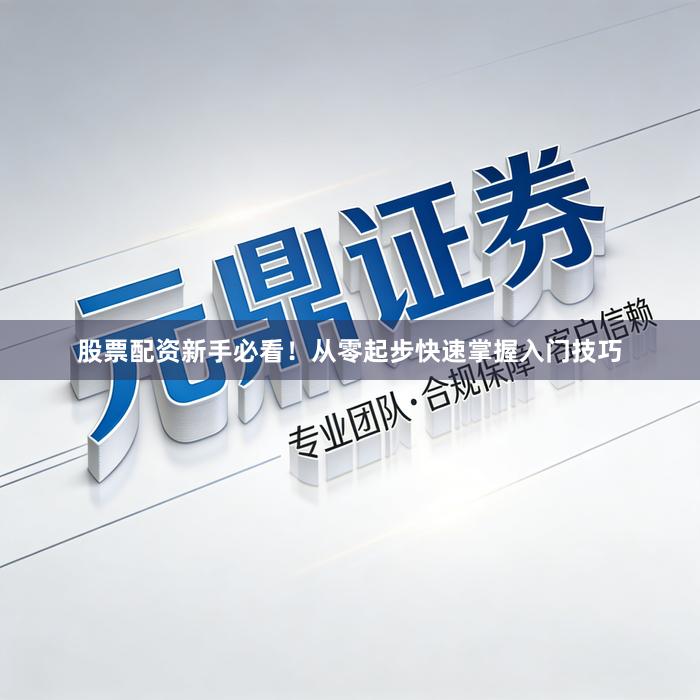 股票配资新手必看！从零起步快速掌握入门技巧