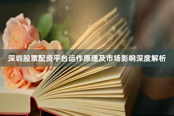 深圳股票配资平台运作原理及市场影响深度解析