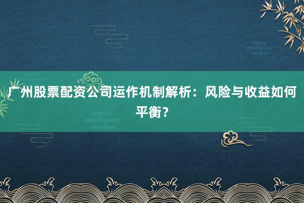 广州股票配资公司运作机制解析：风险与收益如何平衡？
