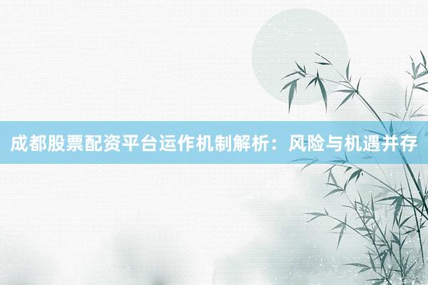 成都股票配资平台运作机制解析：风险与机遇并存