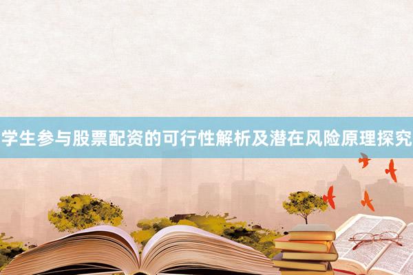 学生参与股票配资的可行性解析及潜在风险原理探究
