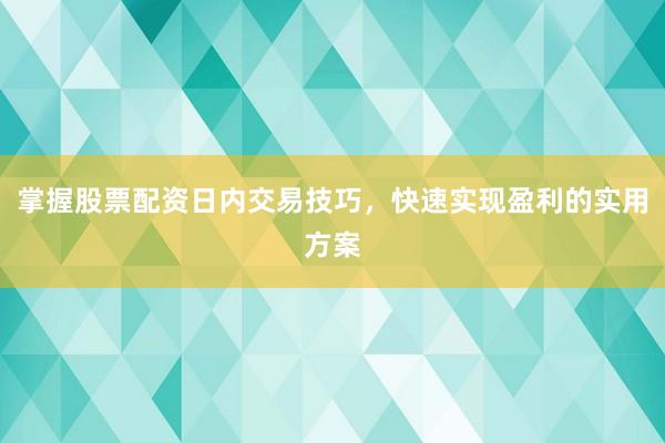 掌握股票配资日内交易技巧，快速实现盈利的实用方案