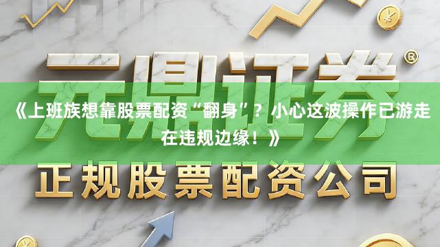 《上班族想靠股票配资“翻身”？小心这波操作已游走在违规边缘！》
