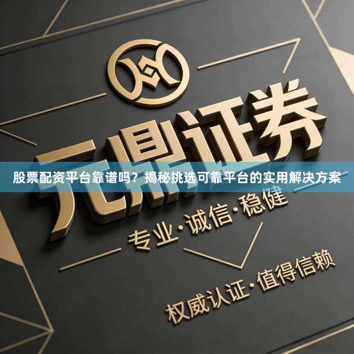 股票配资平台靠谱吗？揭秘挑选可靠平台的实用解决方案