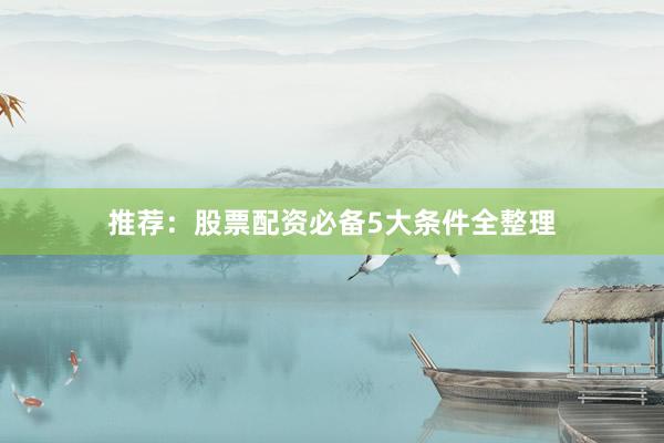 推荐：股票配资必备5大条件全整理