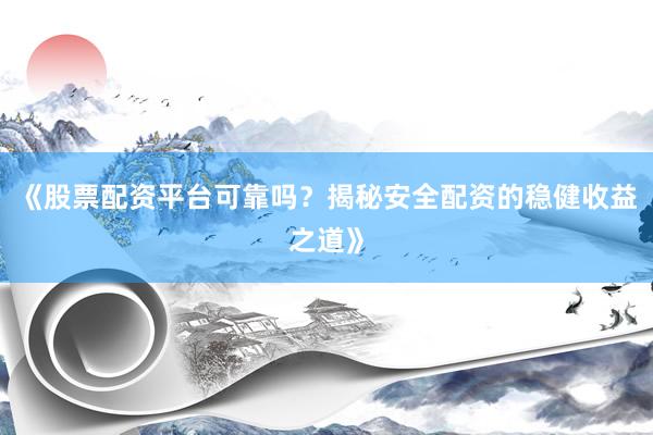 《股票配资平台可靠吗？揭秘安全配资的稳健收益之道》
