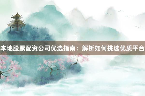 本地股票配资公司优选指南：解析如何挑选优质平台