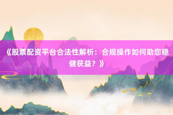 《股票配资平台合法性解析：合规操作如何助您稳健获益？》