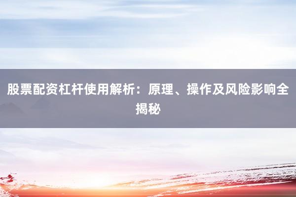 股票配资杠杆使用解析：原理、操作及风险影响全揭秘