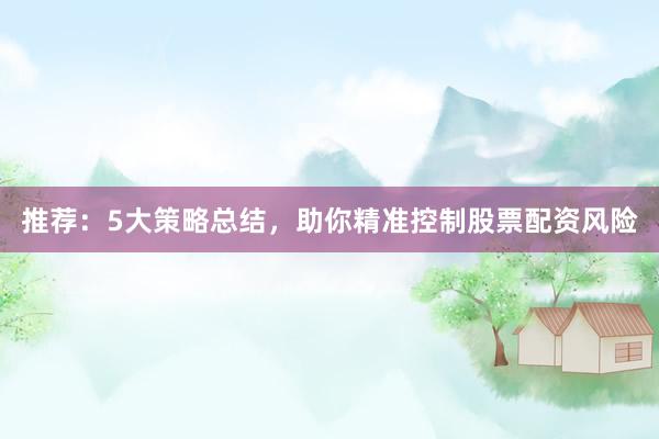 推荐：5大策略总结，助你精准控制股票配资风险