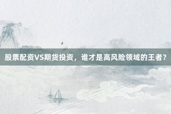 股票配资VS期货投资，谁才是高风险领域的王者？