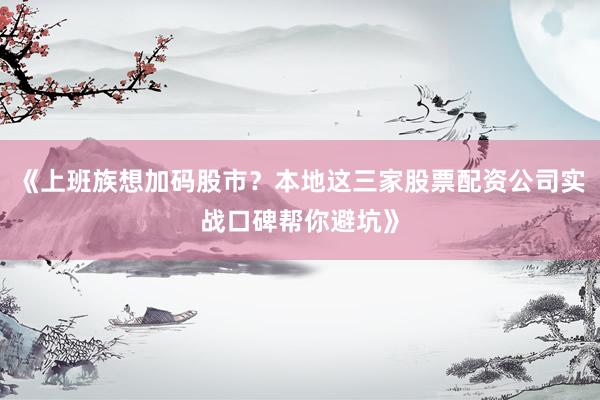 《上班族想加码股市？本地这三家股票配资公司实战口碑帮你避坑》