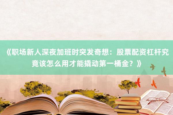 《职场新人深夜加班时突发奇想：股票配资杠杆究竟该怎么用才能撬动第一桶金？》