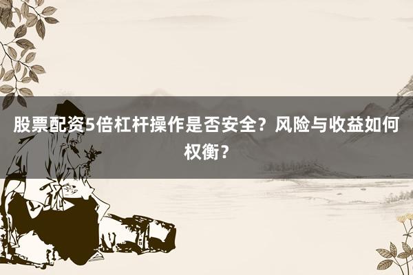 股票配资5倍杠杆操作是否安全？风险与收益如何权衡？