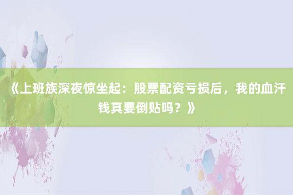 《上班族深夜惊坐起：股票配资亏损后，我的血汗钱真要倒贴吗？》