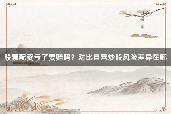 股票配资亏了要赔吗？对比自营炒股风险差异在哪