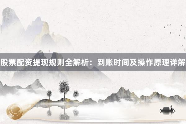 股票配资提现规则全解析：到账时间及操作原理详解