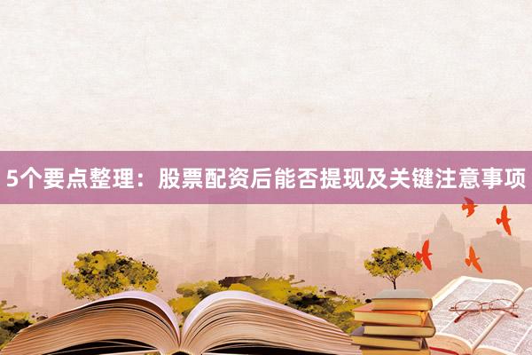 5个要点整理：股票配资后能否提现及关键注意事项