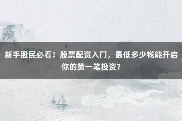 新手股民必看！股票配资入门，最低多少钱能开启你的第一笔投资？