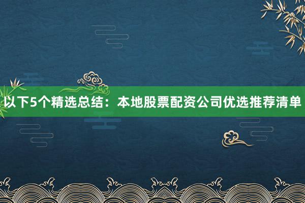 以下5个精选总结：本地股票配资公司优选推荐清单