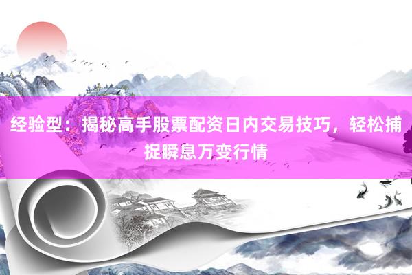 经验型：揭秘高手股票配资日内交易技巧，轻松捕捉瞬息万变行情