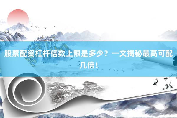 股票配资杠杆倍数上限是多少？一文揭秘最高可配几倍！
