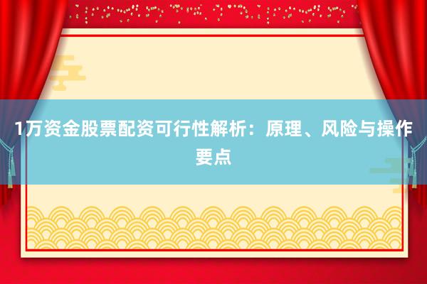 1万资金股票配资可行性解析：原理、风险与操作要点