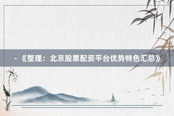 - 《整理：北京股票配资平台优势特色汇总》