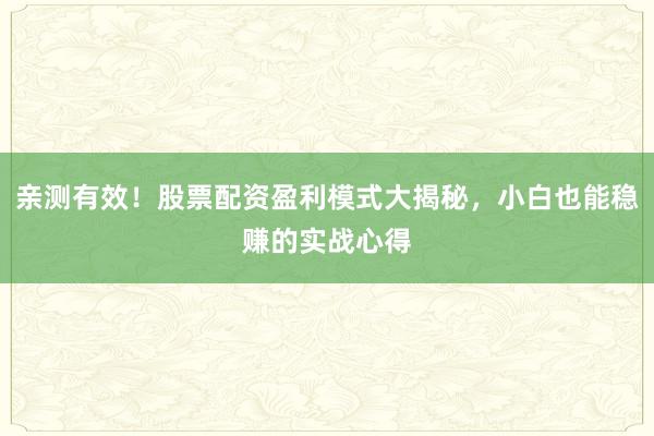 亲测有效！股票配资盈利模式大揭秘，小白也能稳赚的实战心得
