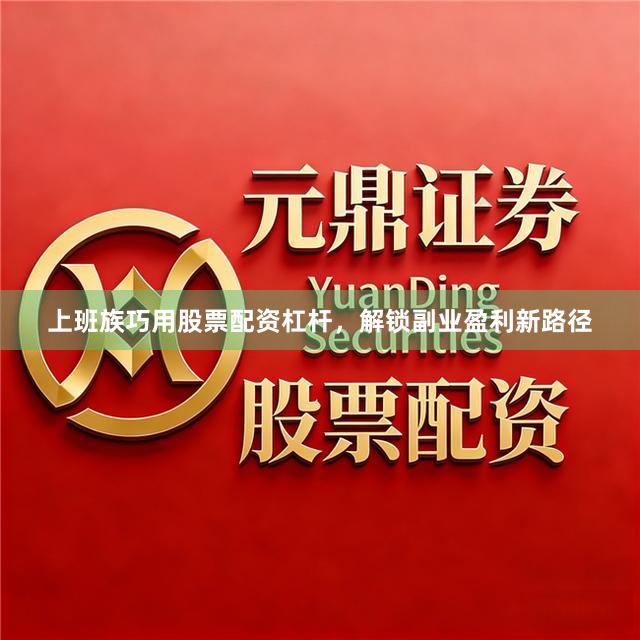 上班族巧用股票配资杠杆，解锁副业盈利新路径