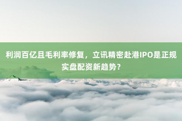 利润百亿且毛利率修复，立讯精密赴港IPO是正规实盘配资新趋势？