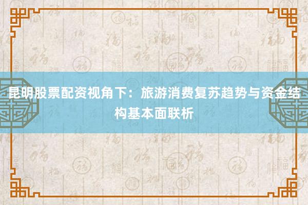 昆明股票配资视角下：旅游消费复苏趋势与资金结构基本面联析