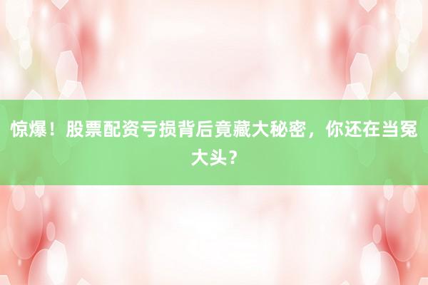 惊爆！股票配资亏损背后竟藏大秘密，你还在当冤大头？
