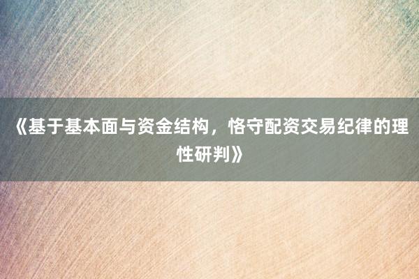 《基于基本面与资金结构，恪守配资交易纪律的理性研判》