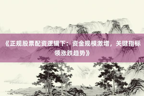 《正规股票配资逻辑下：资金规模激增，关键指标领涨跌趋势》