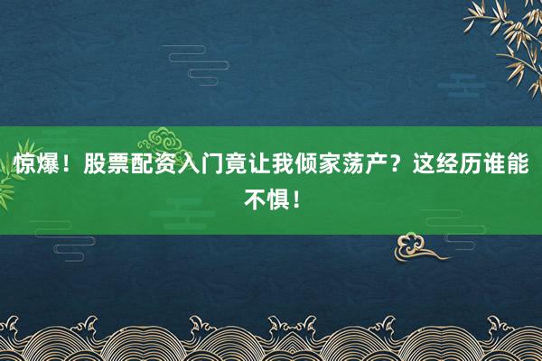 惊爆！股票配资入门竟让我倾家荡产？这经历谁能不惧！