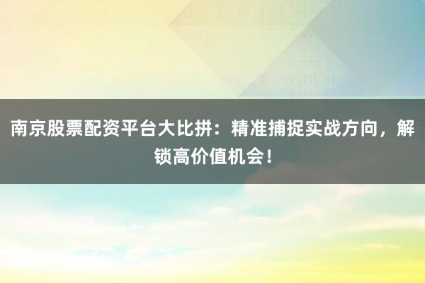 南京股票配资平台大比拼：精准捕捉实战方向，解锁高价值机会！