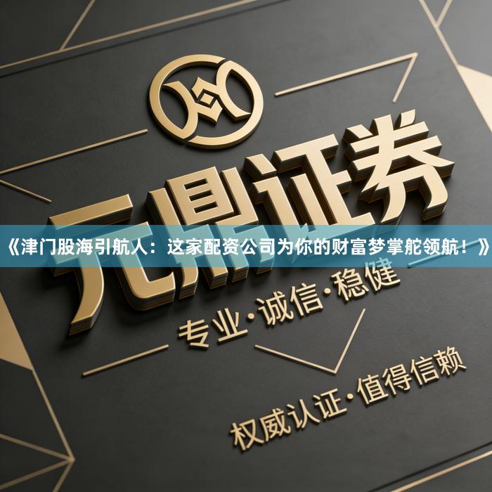 《津门股海引航人：这家配资公司为你的财富梦掌舵领航！》
