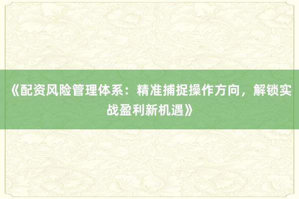《配资风险管理体系：精准捕捉操作方向，解锁实战盈利新机遇》