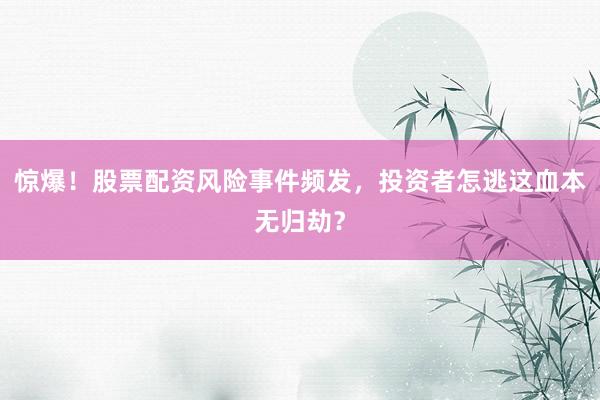 惊爆！股票配资风险事件频发，投资者怎逃这血本无归劫？