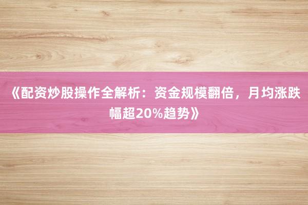 《配资炒股操作全解析：资金规模翻倍，月均涨跌幅超20%趋势》