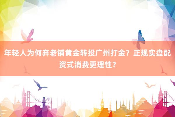 年轻人为何弃老铺黄金转投广州打金？正规实盘配资式消费更理性？