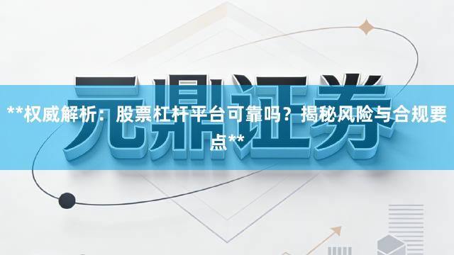 **权威解析：股票杠杆平台可靠吗？揭秘风险与合规要点**