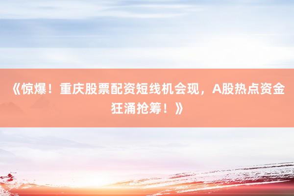 《惊爆！重庆股票配资短线机会现，A股热点资金狂涌抢筹！》