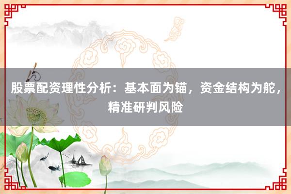 股票配资理性分析：基本面为锚，资金结构为舵，精准研判风险