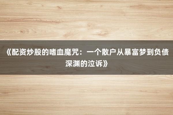 《配资炒股的嗜血魔咒：一个散户从暴富梦到负债深渊的泣诉》