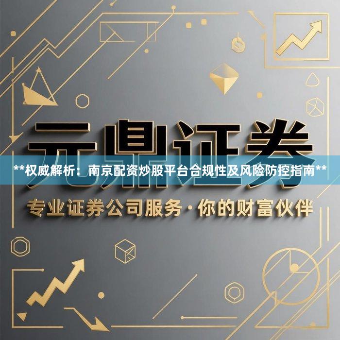 **权威解析：南京配资炒股平台合规性及风险防控指南**