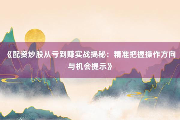 《配资炒股从亏到赚实战揭秘：精准把握操作方向与机会提示》