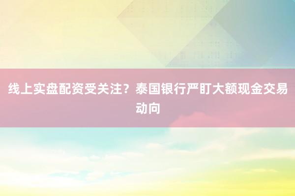 线上实盘配资受关注？泰国银行严盯大额现金交易动向