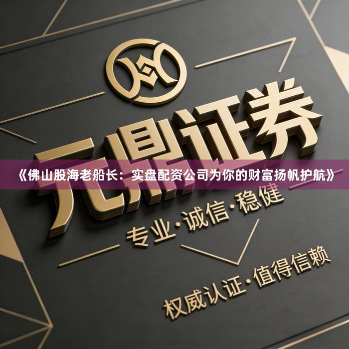 《佛山股海老船长：实盘配资公司为你的财富扬帆护航》